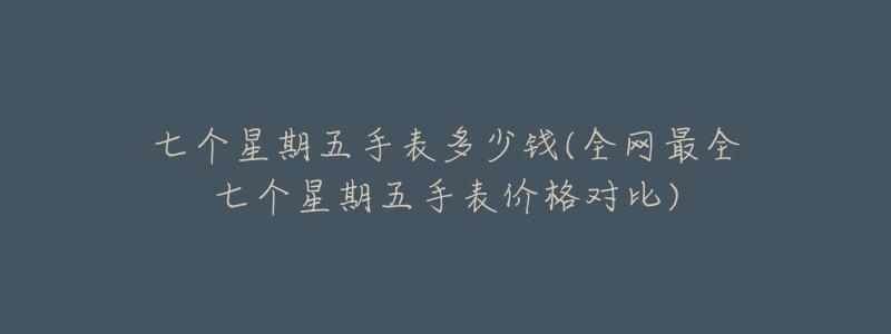 七个星期五手表多少钱(全网最全七个星期五手表价格对比)-名表号 七个星期五手表多少钱(全网最全七个星期五手表价格对比)