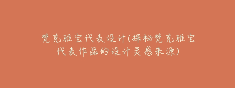 梵克雅宝代表设计(探秘梵克雅宝代表作品的设计灵感来源)-名表号 梵克雅宝代表设计(探秘梵克雅宝代表作品的设计灵感来源)