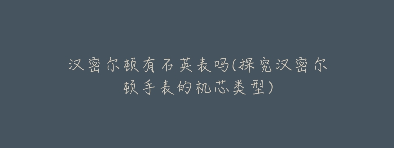 汉密尔顿有石英表吗(探究汉密尔顿手表的机芯类型)-名表号 汉密尔顿有石英表吗(探究汉密尔顿手表的机芯类型)