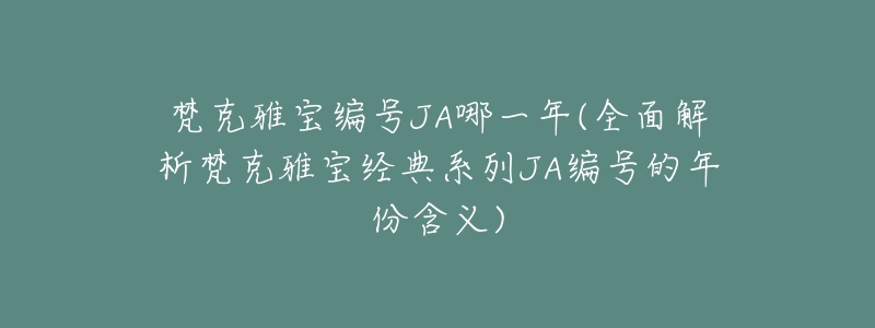 梵克雅宝编号JA哪一年(全面解析梵克雅宝经典系列JA编号的年份含义)-名表号 梵克雅宝编号JA哪一年(全面解析梵克雅宝经典系列JA编号的年份含义)