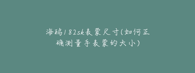 海鸥182sk表蒙尺寸(如何正确测量手表蒙的大小)-名表号 海鸥182sk表蒙尺寸(如何正确测量手表蒙的大小)
