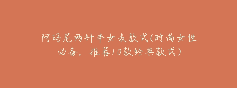 阿玛尼两针半女表款式(时尚女性必备,推荐10款经典款式)-名表号 阿玛尼两针半女表款式(时尚女性必备,推荐10款经典款式)