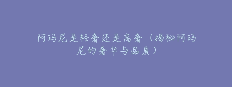 阿玛尼是轻奢还是高奢(揭秘阿玛尼的奢华与品质)-名表号 阿玛尼是轻奢还是高奢(揭秘阿玛尼的奢华与品质)