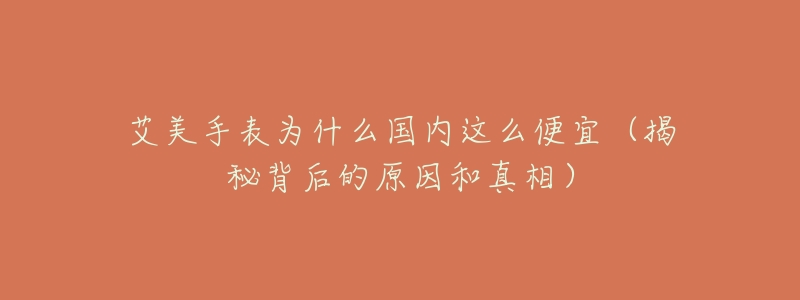 艾美手表为什么国内这么便宜(揭秘背后的原因和真相)-名表号 艾美手表为什么国内这么便宜(揭秘背后的原因和真相)