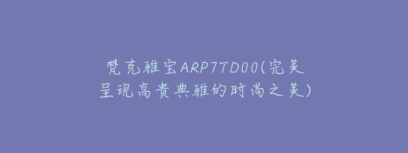 梵克雅宝ARP7TD00(完美呈现高贵典雅的时尚之美)-名表号 梵克雅宝ARP7TD00(完美呈现高贵典雅的时尚之美)