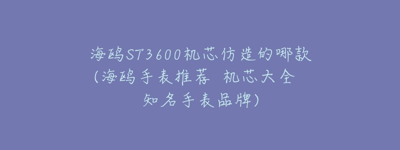 海鸥ST3600机芯仿造的哪款(海鸥手表推荐 机芯大全 知名手表品牌)-名表号 海鸥ST3600机芯仿造的哪款(海鸥手表推荐 机芯大全 知名手表品牌)