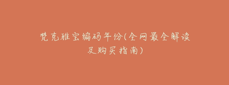 梵克雅宝编码年份(全网最全解读及购买指南)-名表号 梵克雅宝编码年份(全网最全解读及购买指南)