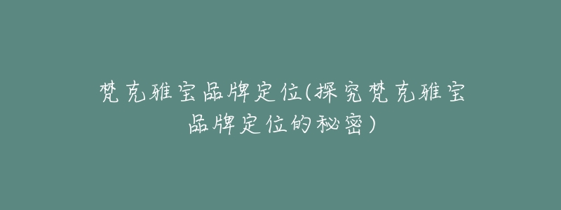 梵克雅宝品牌定位(探究梵克雅宝品牌定位的秘密)
