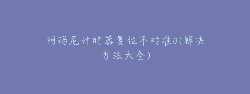 阿玛尼计时器复位不对准0(解决方法大全)-名表号 阿玛尼计时器复位不对准0(解决方法大全)