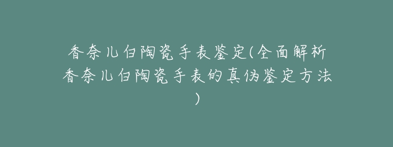 香奈儿白陶瓷手表鉴定(全面解析香奈儿白陶瓷手表的真伪鉴定方法)-名表号 香奈儿白陶瓷手表鉴定(全面解析香奈儿白陶瓷手表的真伪鉴定方法)