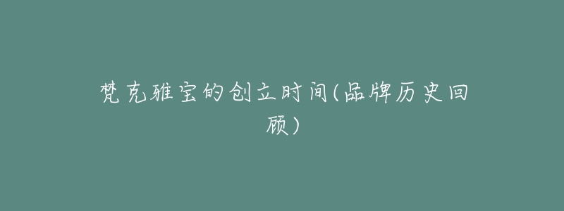 梵克雅宝的创立时间(品牌历史回顾)-名表号 梵克雅宝的创立时间(品牌历史回顾)
