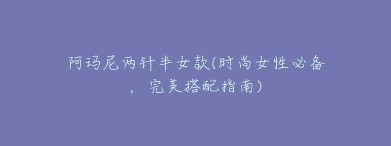 阿玛尼两针半女款(时尚女性必备，完美搭配指南)