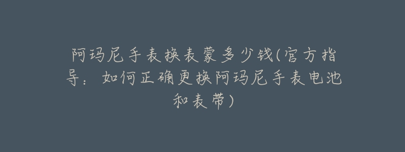 阿玛尼手表换表蒙多少钱(官方指导:如何正确更换阿玛尼手表电池和表带)-名表号 阿玛尼手表换表蒙多少钱(官方指导:如何正确更换阿玛尼手表电池和表带)