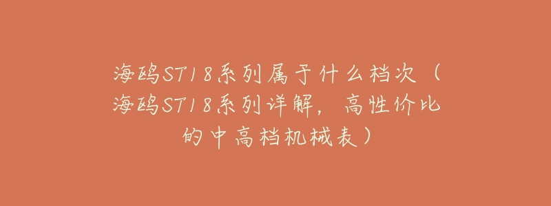 海鸥ST18系列属于什么档次(海鸥ST18系列详解,高性价比的中高档机械表)-名表号 海鸥ST18系列属于什么档次(海鸥ST18系列详解,高性价比的中高档机械表)