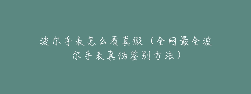 波尔手表怎么看真假(全网最全波尔手表真伪鉴别方法)-名表号 波尔手表怎么看真假(全网最全波尔手表真伪鉴别方法)