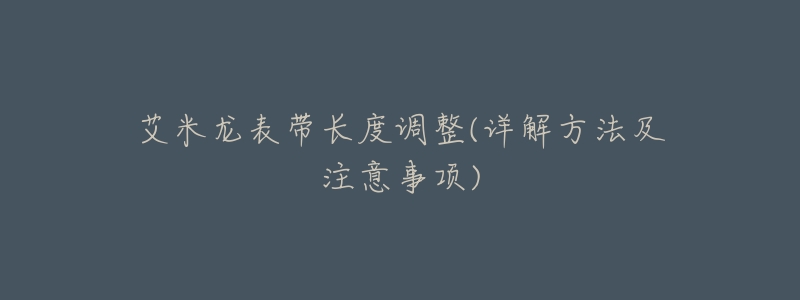 艾米龙表带长度调整(详解方法及注意事项)-名表号 艾米龙表带长度调整(详解方法及注意事项)