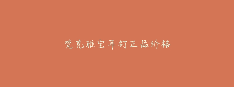 梵克雅宝耳钉正品价格-名表号 梵克雅宝耳钉正品价格