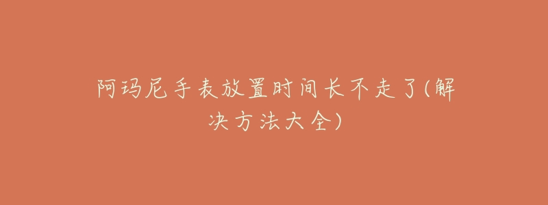 阿玛尼手表放置时间长不走了(解决方法大全)