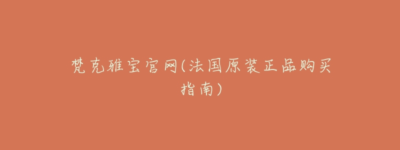 梵克雅宝官网(法国原装正品购买指南)-名表号 梵克雅宝官网(法国原装正品购买指南)