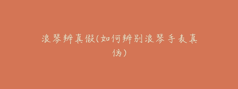 浪琴辨真假(如何辨别浪琴手表真伪)-名表号 浪琴辨真假(如何辨别浪琴手表真伪)
