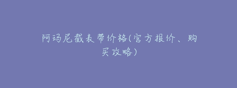 阿玛尼截表带价格(官方报价、购买攻略)-名表号 阿玛尼截表带价格(官方报价、购买攻略)
