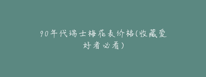90年代瑞士梅花表价格(收藏爱好者必看)-名表号 90年代瑞士梅花表价格(收藏爱好者必看)