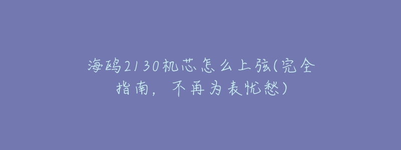 海鸥2130机芯怎么上弦(完全指南,不再为表忧愁)-名表号 海鸥2130机芯怎么上弦(完全指南,不再为表忧愁)