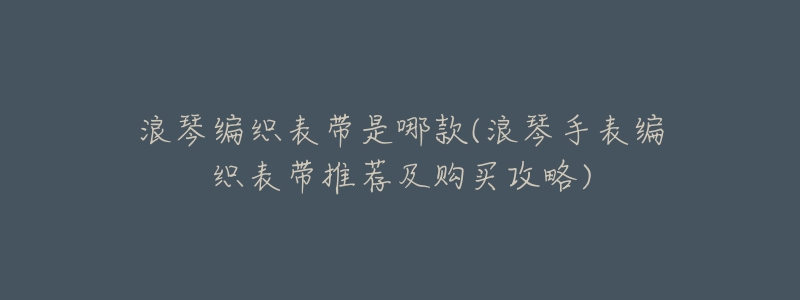 浪琴编织表带是哪款(浪琴手表编织表带推荐及购买攻略)-名表号 浪琴编织表带是哪款(浪琴手表编织表带推荐及购买攻略)