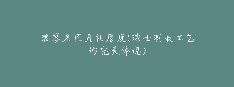 浪琴名匠月相厚度(瑞士制表工艺的完美体现)-名表号 浪琴名匠月相厚度(瑞士制表工艺的完美体现)