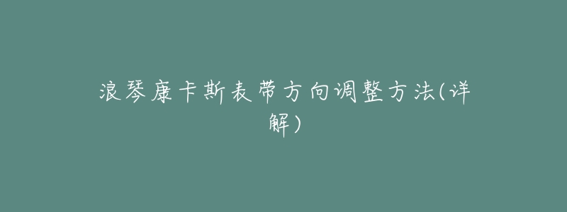 浪琴康卡斯表带方向调整方法(详解)-名表号 浪琴康卡斯表带方向调整方法(详解)