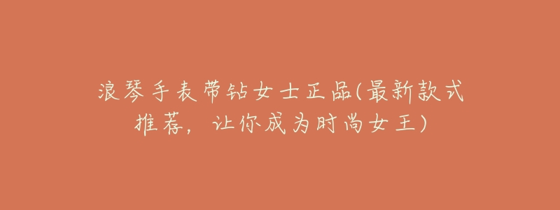 浪琴手表带钻女士正品(最新款式推荐,让你成为时尚女王)-名表号 浪琴手表带钻女士正品(最新款式推荐,让你成为时尚女王)