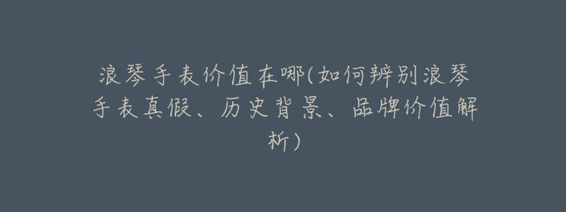 浪琴手表价值在哪(如何辨别浪琴手表真假、历史背景、品牌价值解析)-名表号 浪琴手表价值在哪(如何辨别浪琴手表真假、历史背景、品牌价值解析)