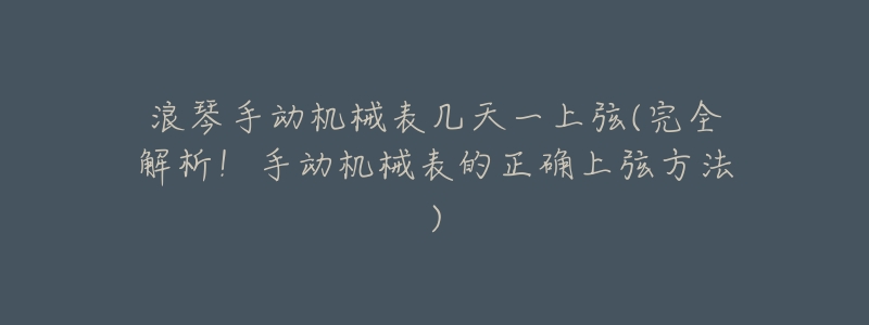 浪琴手动机械表几天一上弦(完全解析!手动机械表的正确上弦方法)-名表号 浪琴手动机械表几天一上弦(完全解析!手动机械表的正确上弦方法)