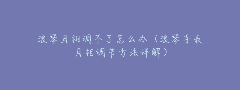 浪琴月相调不了怎么办(浪琴手表月相调节方法详解)-名表号 浪琴月相调不了怎么办(浪琴手表月相调节方法详解)