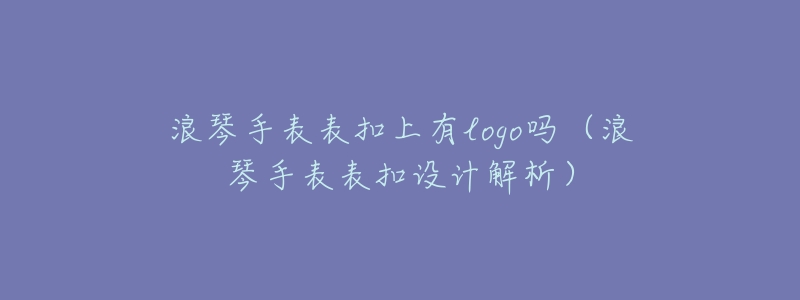 浪琴手表表扣上有logo吗(浪琴手表表扣设计解析)-名表号 浪琴手表表扣上有logo吗(浪琴手表表扣设计解析)