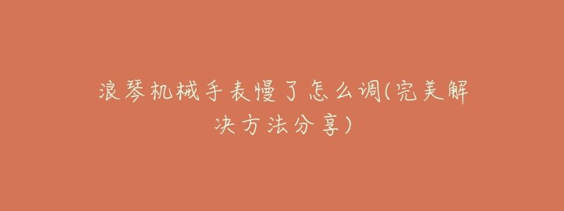 浪琴机械手表慢了怎么调(完美解决方法分享)-名表号 浪琴机械手表慢了怎么调(完美解决方法分享)