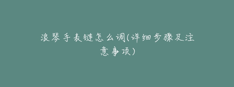 浪琴手表链怎么调(详细步骤及注意事项)-名表号 浪琴手表链怎么调(详细步骤及注意事项)
