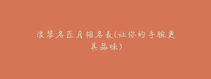 浪琴名匠月相名表(让你的手腕更具品味)-名表号 浪琴名匠月相名表(让你的手腕更具品味)