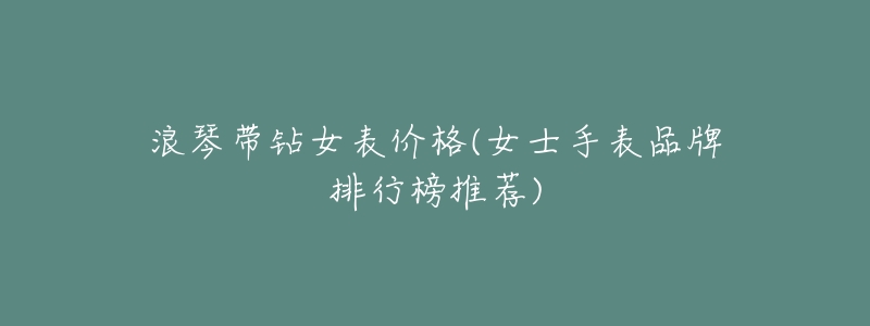 浪琴带钻女表价格(女士手表品牌排行榜推荐)-名表号 浪琴带钻女表价格(女士手表品牌排行榜推荐)