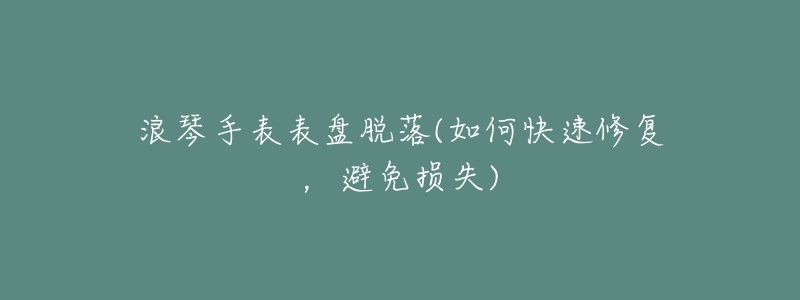 浪琴手表表盘脱落(如何快速修复,避免损失)-名表号 浪琴手表表盘脱落(如何快速修复,避免损失)