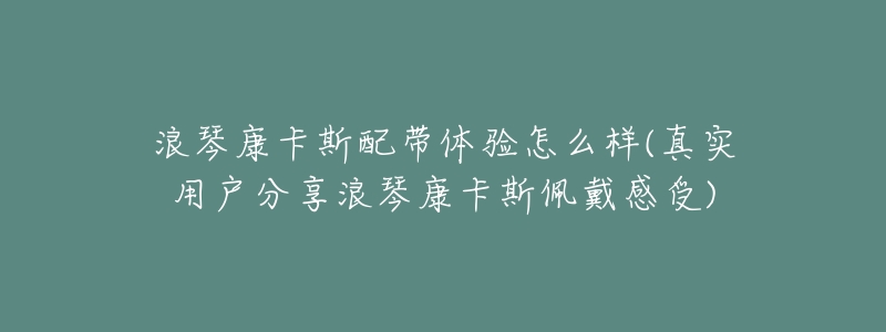 浪琴康卡斯配带体验怎么样(真实用户分享浪琴康卡斯佩戴感受)-名表号 浪琴康卡斯配带体验怎么样(真实用户分享浪琴康卡斯佩戴感受)