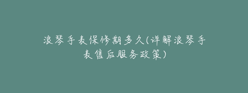 浪琴手表保修期多久(详解浪琴手表售后服务政策)-名表号 浪琴手表保修期多久(详解浪琴手表售后服务政策)