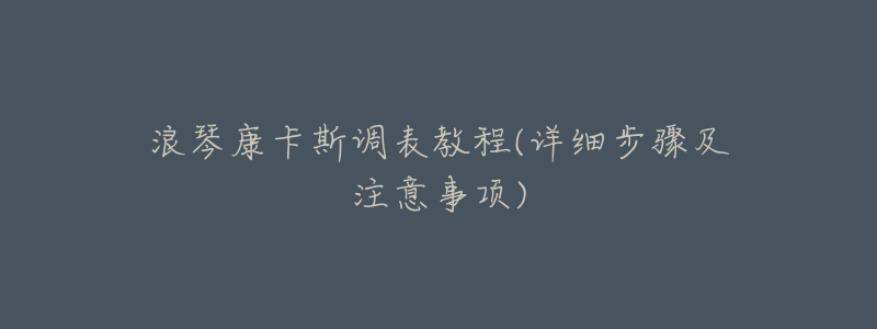 浪琴康卡斯调表教程(详细步骤及注意事项)-名表号 浪琴康卡斯调表教程(详细步骤及注意事项)
