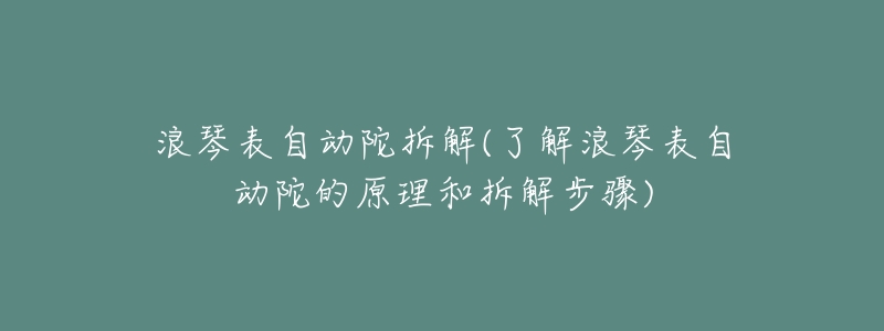 浪琴表自动陀拆解(了解浪琴表自动陀的原理和拆解步骤)-名表号 浪琴表自动陀拆解(了解浪琴表自动陀的原理和拆解步骤)