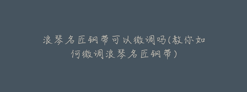 浪琴名匠钢带可以微调吗(教你如何微调浪琴名匠钢带)-名表号 浪琴名匠钢带可以微调吗(教你如何微调浪琴名匠钢带)
