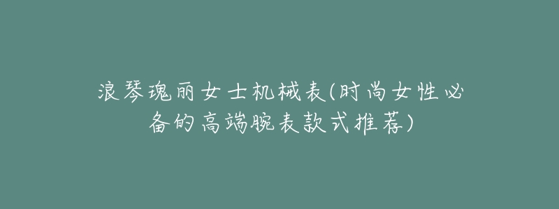 浪琴瑰丽女士机械表(时尚女性必备的高端腕表款式推荐)-名表号 浪琴瑰丽女士机械表(时尚女性必备的高端腕表款式推荐)