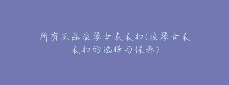 所有正品浪琴女表表扣(浪琴女表表扣的选择与保养)-名表号 所有正品浪琴女表表扣(浪琴女表表扣的选择与保养)