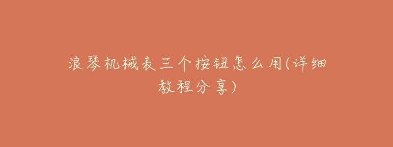 浪琴机械表三个按钮怎么用(详细教程分享)-名表号 浪琴机械表三个按钮怎么用(详细教程分享)