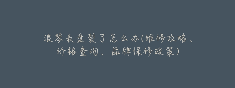 浪琴表盘裂了怎么办(维修攻略、价格查询、品牌保修政策)-名表号 浪琴表盘裂了怎么办(维修攻略、价格查询、品牌保修政策)