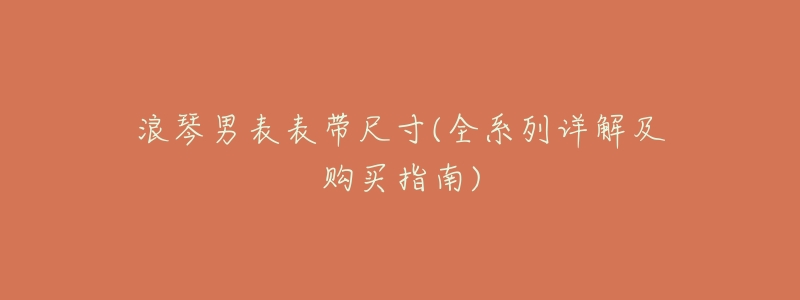 浪琴男表表带尺寸(全系列详解及购买指南)-名表号 浪琴男表表带尺寸(全系列详解及购买指南)